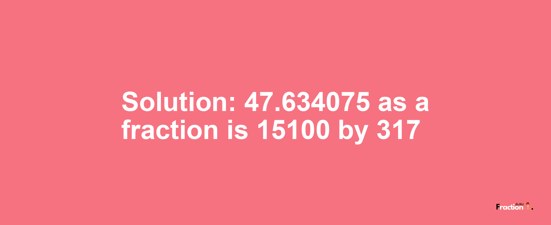 Solution:47.634075 as a fraction is 15100/317